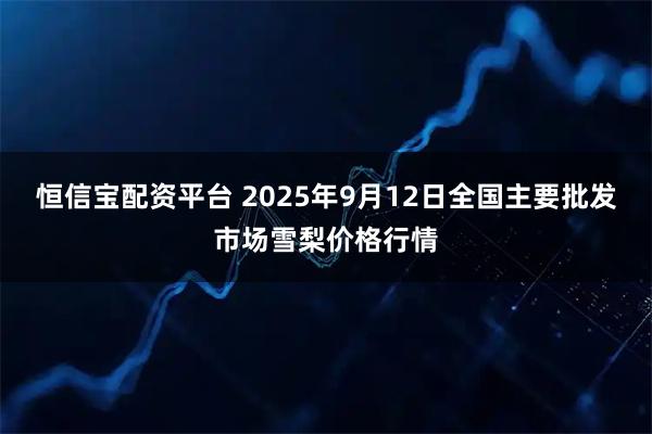 恒信宝配资平台 2025年9月12日全国主要批发市场雪梨价格行情