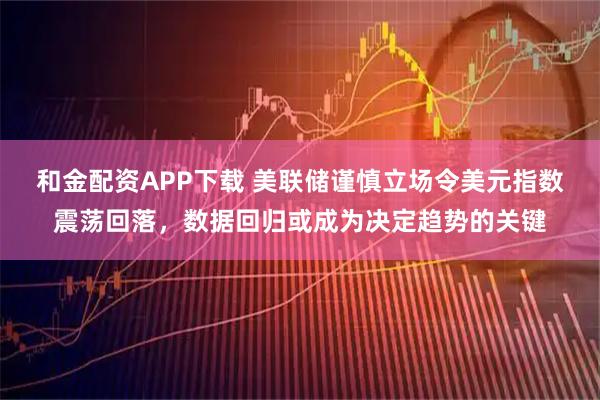 和金配资APP下载 美联储谨慎立场令美元指数震荡回落，数据回归或成为决定趋势的关键