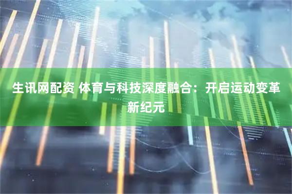 生讯网配资 体育与科技深度融合：开启运动变革新纪元