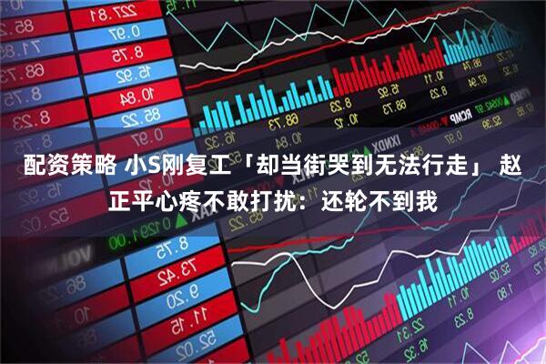 配资策略 小S刚复工「却当街哭到无法行走」 赵正平心疼不敢打扰：还轮不到我