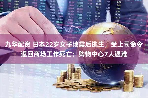 九华配资 日本22岁女子地震后逃生，受上司命令返回商场工作死亡；购物中心7人遇难