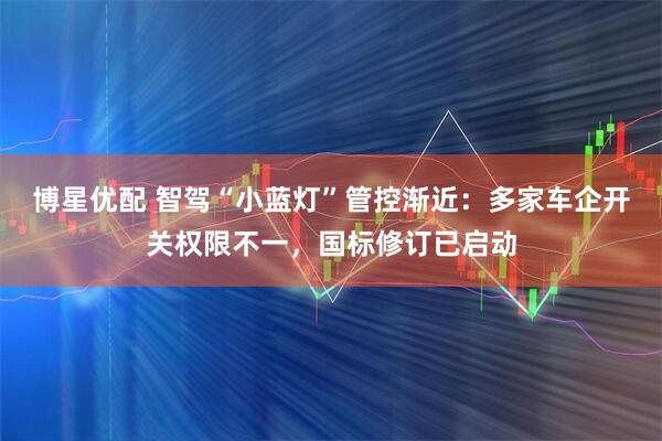 博星优配 智驾“小蓝灯”管控渐近：多家车企开关权限不一，国标修订已启动